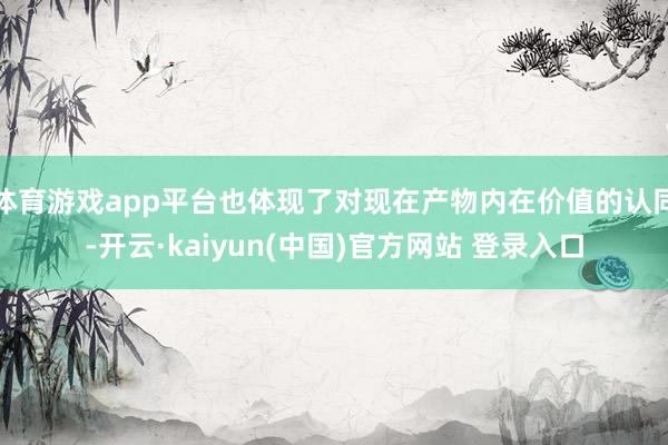 体育游戏app平台也体现了对现在产物内在价值的认同-开云·kaiyun(中国)官方网站 登录入口