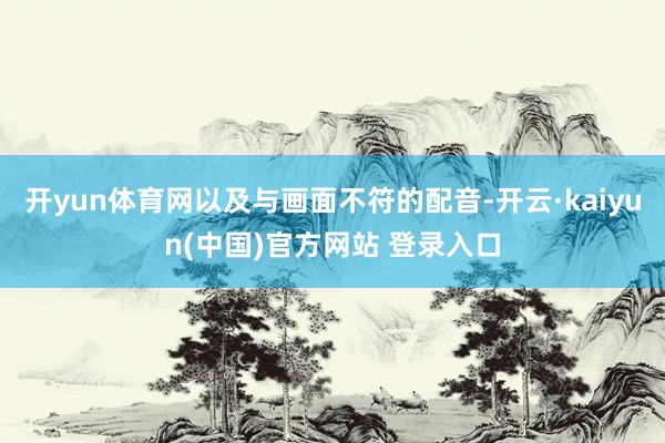 开yun体育网以及与画面不符的配音-开云·kaiyun(中国)官方网站 登录入口