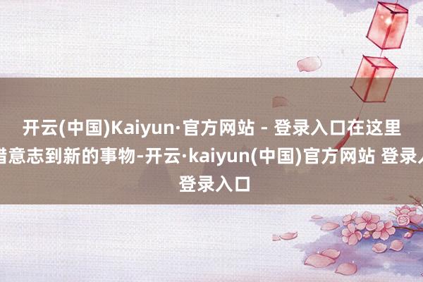 开云(中国)Kaiyun·官方网站 - 登录入口在这里不错意志到新的事物-开云·kaiyun(中国)官方网站 登录入口