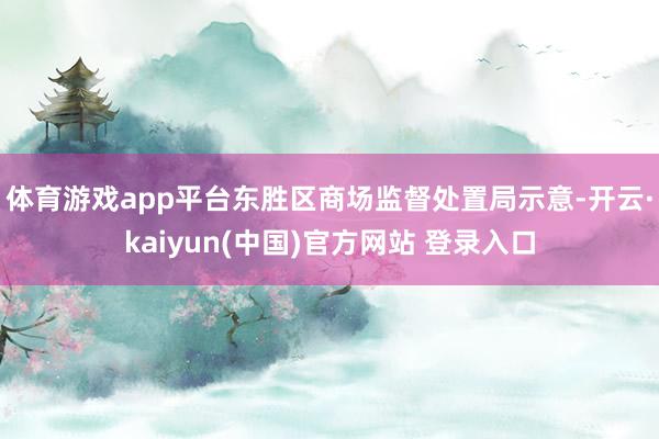 体育游戏app平台　　东胜区商场监督处置局示意-开云·kaiyun(中国)官方网站 登录入口