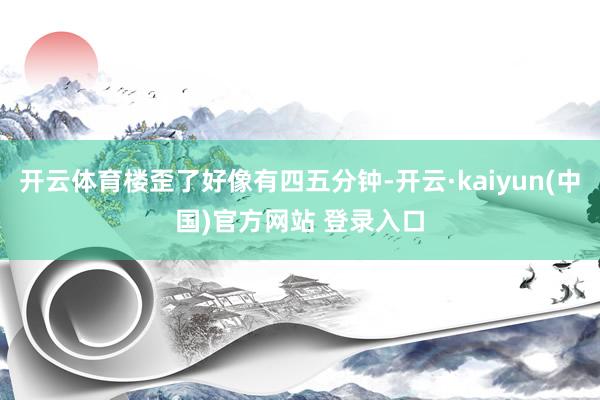 开云体育楼歪了好像有四五分钟-开云·kaiyun(中国)官方网站 登录入口