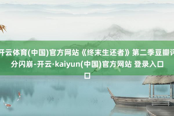 开云体育(中国)官方网站《终末生还者》第二季豆瓣评分闪崩-开云·kaiyun(中国)官方网站 登录入口