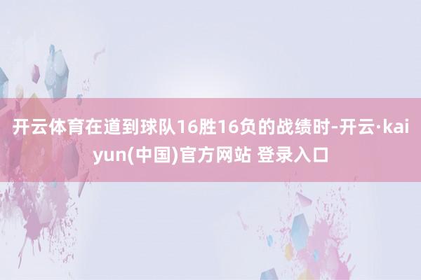 开云体育在道到球队16胜16负的战绩时-开云·kaiyun(中国)官方网站 登录入口