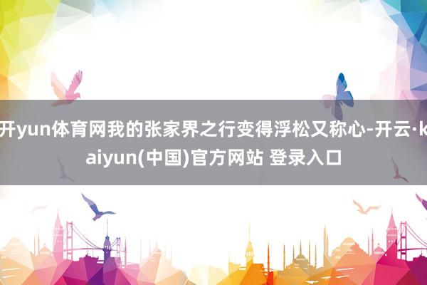 开yun体育网我的张家界之行变得浮松又称心-开云·kaiyun(中国)官方网站 登录入口