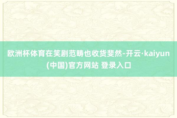 欧洲杯体育在笑剧范畴也收货斐然-开云·kaiyun(中国)官方网站 登录入口
