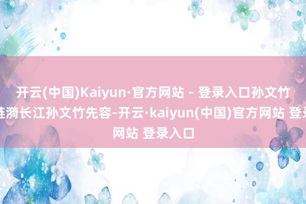开云(中国)Kaiyun·官方网站 - 登录入口孙文竹客岁涟漪长江孙文竹先容-开云·kaiyun(中国)官方网站 登录入口