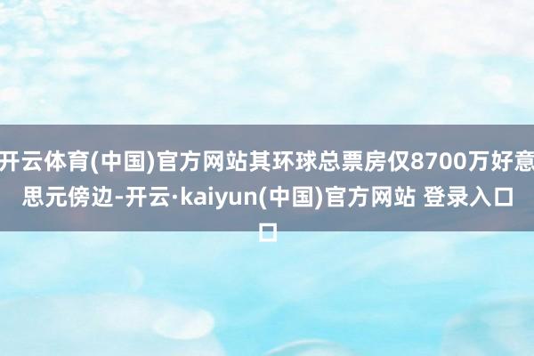 开云体育(中国)官方网站其环球总票房仅8700万好意思元傍边-开云·kaiyun(中国)官方网站 登录入口