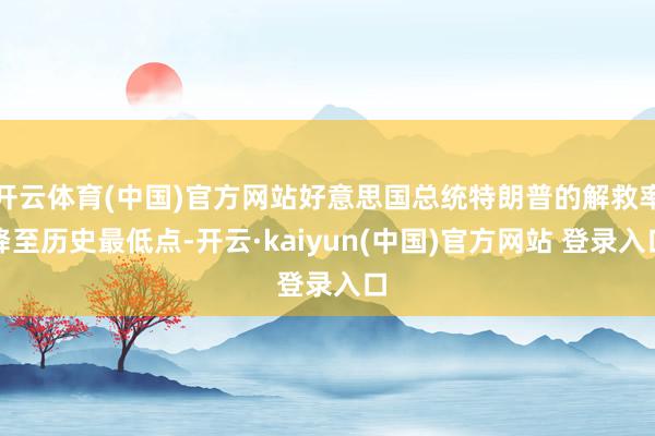 开云体育(中国)官方网站好意思国总统特朗普的解救率降至历史最低点-开云·kaiyun(中国)官方网站 登录入口