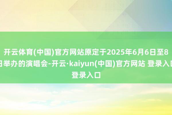 开云体育(中国)官方网站原定于2025年6月6日至8日举办的演唱会-开云·kaiyun(中国)官方网站 登录入口