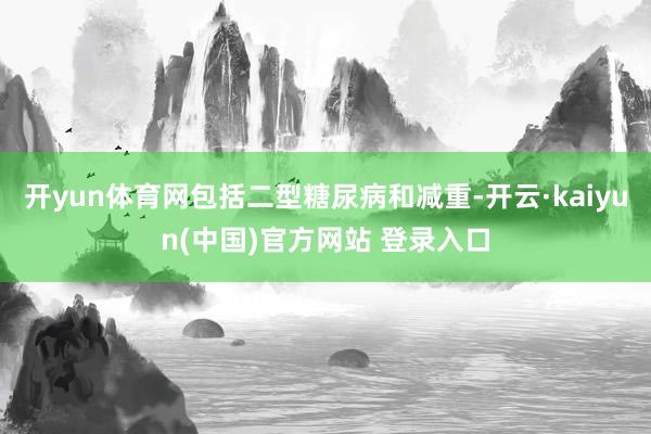 开yun体育网包括二型糖尿病和减重-开云·kaiyun(中国)官方网站 登录入口