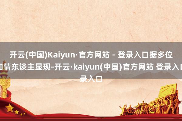 开云(中国)Kaiyun·官方网站 - 登录入口据多位知情东谈主显现-开云·kaiyun(中国)官方网站 登录入口