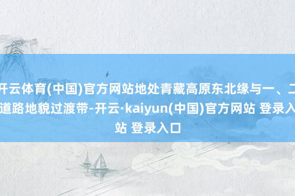 开云体育(中国)官方网站地处青藏高原东北缘与一、二级道路地貌过渡带-开云·kaiyun(中国)官方网站 登录入口