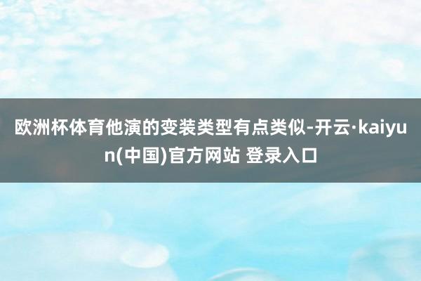 欧洲杯体育他演的变装类型有点类似-开云·kaiyun(中国)官方网站 登录入口