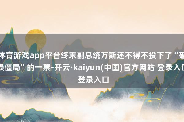 体育游戏app平台终末副总统万斯还不得不投下了“破损僵局”的一票-开云·kaiyun(中国)官方网站 登录入口