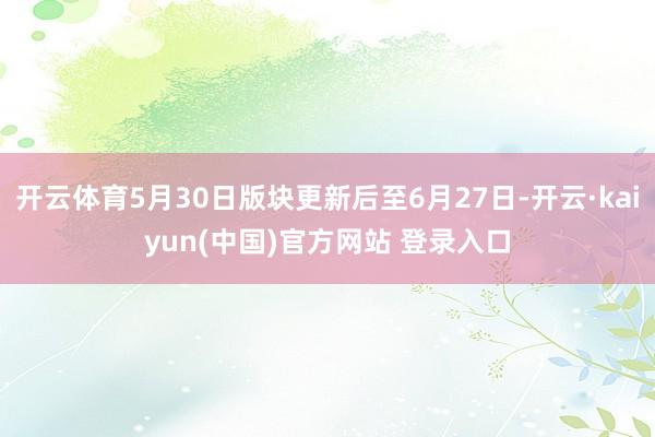 开云体育5月30日版块更新后至6月27日-开云·kaiyun(中国)官方网站 登录入口