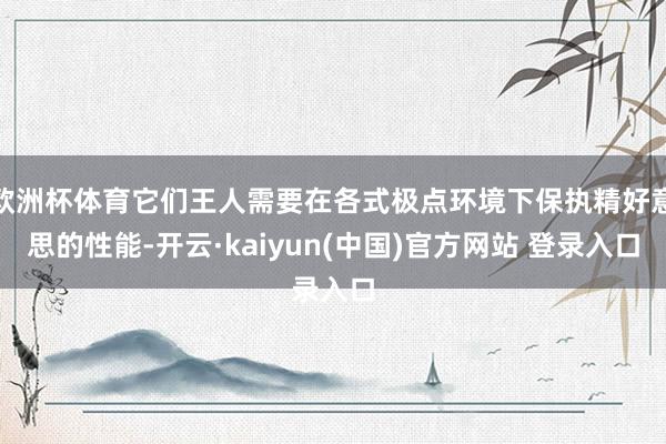 欧洲杯体育它们王人需要在各式极点环境下保执精好意思的性能-开云·kaiyun(中国)官方网站 登录入口