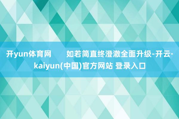 开yun体育网       如若简直终澄澈全面升级-开云·kaiyun(中国)官方网站 登录入口