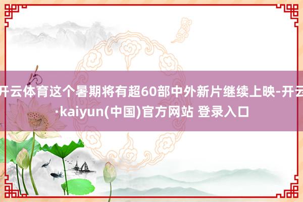 开云体育这个暑期将有超60部中外新片继续上映-开云·kaiyun(中国)官方网站 登录入口