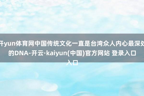 开yun体育网中国传统文化一直是台湾众人内心最深处的DNA-开云·kaiyun(中国)官方网站 登录入口