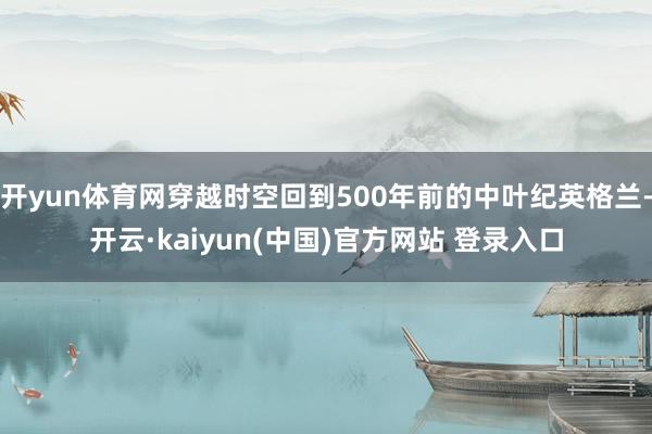 开yun体育网穿越时空回到500年前的中叶纪英格兰-开云·kaiyun(中国)官方网站 登录入口