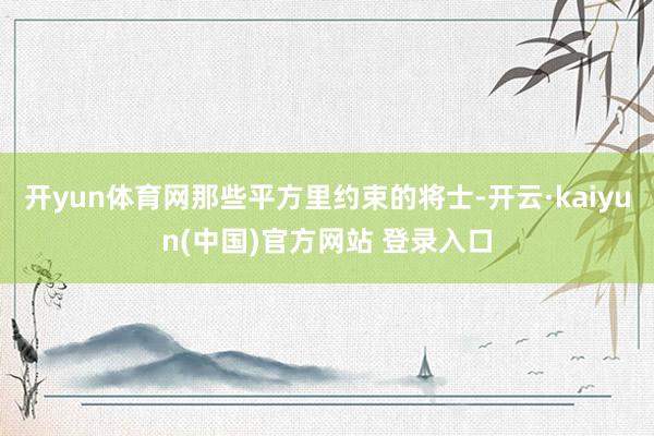 开yun体育网那些平方里约束的将士-开云·kaiyun(中国)官方网站 登录入口