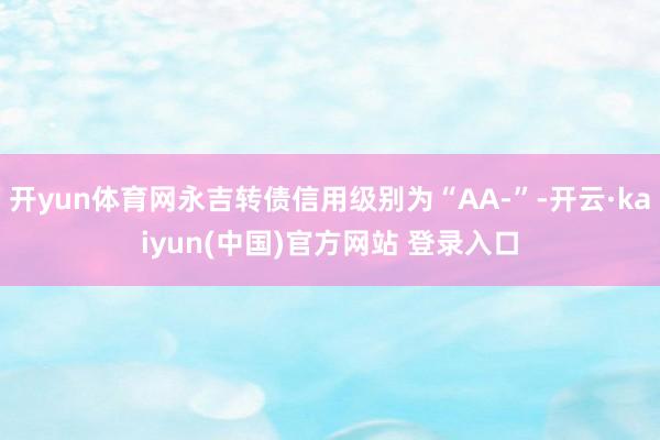 开yun体育网永吉转债信用级别为“AA-”-开云·kaiyun(中国)官方网站 登录入口