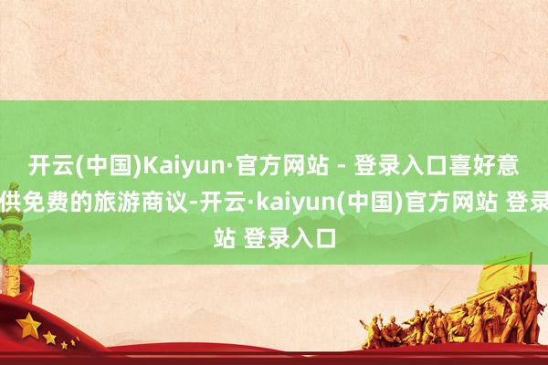 开云(中国)Kaiyun·官方网站 - 登录入口喜好意思提供免费的旅游商议-开云·kaiyun(中国)官方网站 登录入口