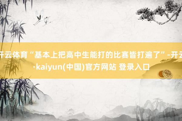 开云体育“基本上把高中生能打的比赛皆打遍了”-开云·kaiyun(中国)官方网站 登录入口