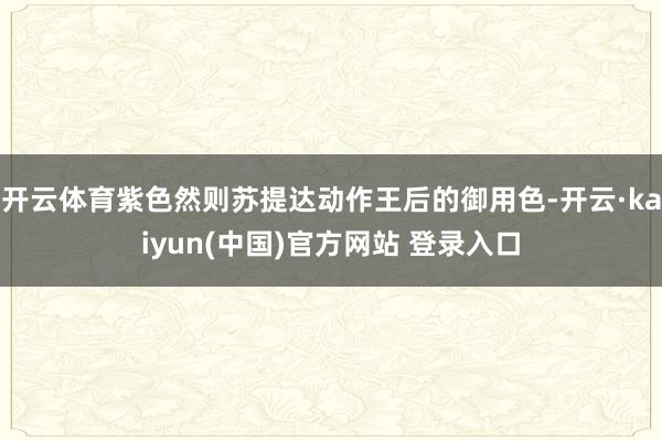 开云体育紫色然则苏提达动作王后的御用色-开云·kaiyun(中国)官方网站 登录入口