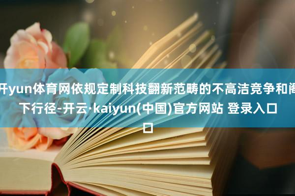开yun体育网依规定制科技翻新范畴的不高洁竞争和阁下行径-开云·kaiyun(中国)官方网站 登录入口