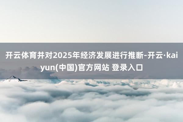 开云体育并对2025年经济发展进行推断-开云·kaiyun(中国)官方网站 登录入口