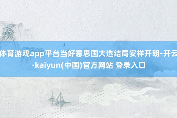 体育游戏app平台当好意思国大选结局安祥开朗-开云·kaiyun(中国)官方网站 登录入口