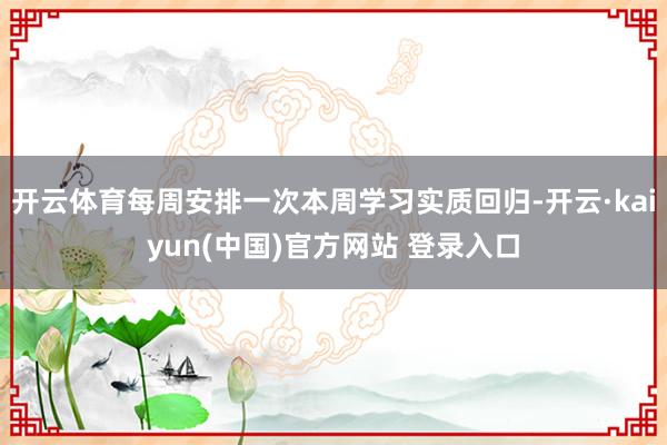 开云体育每周安排一次本周学习实质回归-开云·kaiyun(中国)官方网站 登录入口