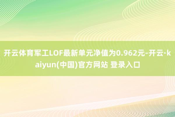 开云体育军工LOF最新单元净值为0.962元-开云·kaiyun(中国)官方网站 登录入口