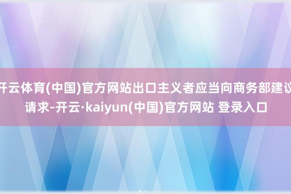 开云体育(中国)官方网站出口主义者应当向商务部建议请求-开云·kaiyun(中国)官方网站 登录入口