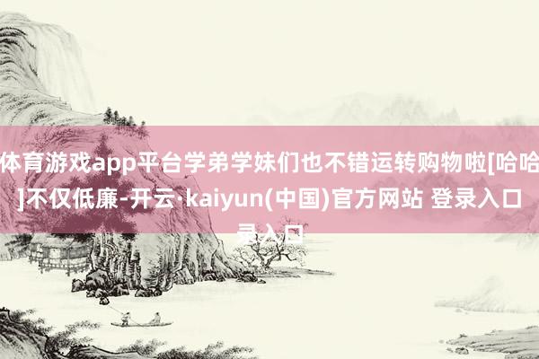 体育游戏app平台学弟学妹们也不错运转购物啦[哈哈]不仅低廉-开云·kaiyun(中国)官方网站 登录入口