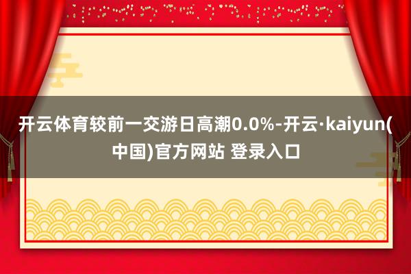 开云体育较前一交游日高潮0.0%-开云·kaiyun(中国)官方网站 登录入口
