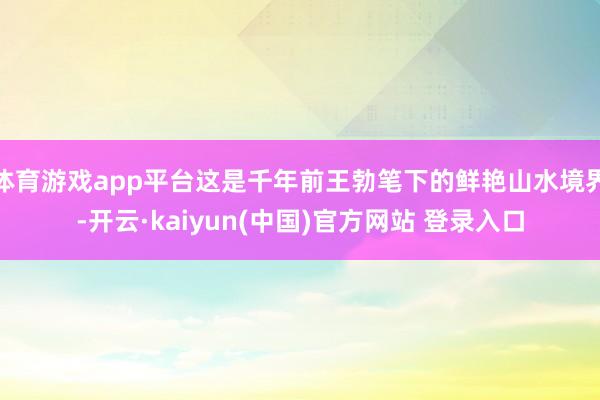 体育游戏app平台这是千年前王勃笔下的鲜艳山水境界-开云·kaiyun(中国)官方网站 登录入口