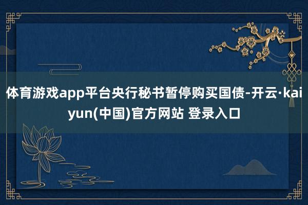 体育游戏app平台央行秘书暂停购买国债-开云·kaiyun(中国)官方网站 登录入口