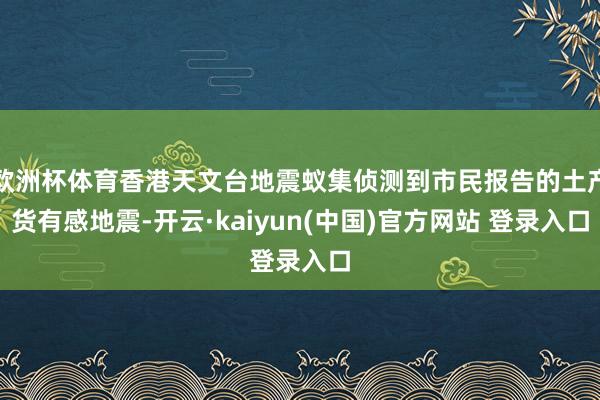 欧洲杯体育香港天文台地震蚁集侦测到市民报告的土产货有感地震-开云·kaiyun(中国)官方网站 登录入口
