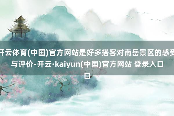 开云体育(中国)官方网站是好多搭客对南岳景区的感受与评价-开云·kaiyun(中国)官方网站 登录入口