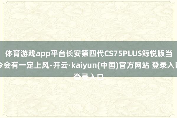 体育游戏app平台长安第四代CS75PLUS鲸悦版当今会有一定上风-开云·kaiyun(中国)官方网站 登录入口