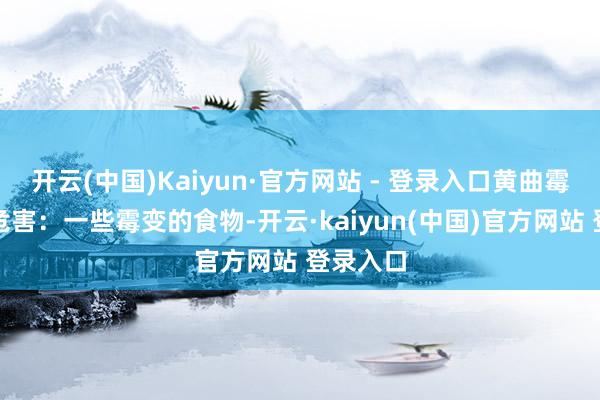 开云(中国)Kaiyun·官方网站 - 登录入口黄曲霉毒素的危害：一些霉变的食物-开云·kaiyun(中国)官方网站 登录入口