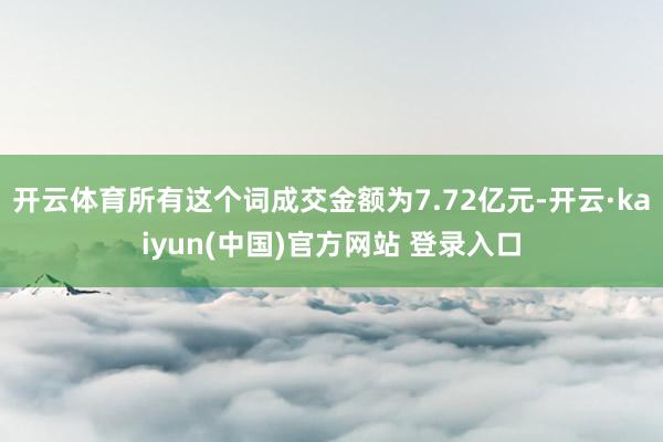 开云体育所有这个词成交金额为7.72亿元-开云·kaiyun(中国)官方网站 登录入口