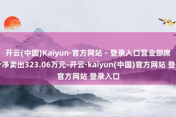 开云(中国)Kaiyun·官方网站 - 登录入口营业部席位共计净卖出323.06万元-开云·kaiyun(中国)官方网站 登录入口