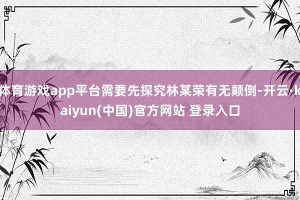 体育游戏app平台需要先探究林某荣有无颠倒-开云·kaiyun(中国)官方网站 登录入口