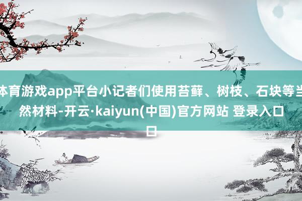 体育游戏app平台小记者们使用苔藓、树枝、石块等当然材料-开云·kaiyun(中国)官方网站 登录入口