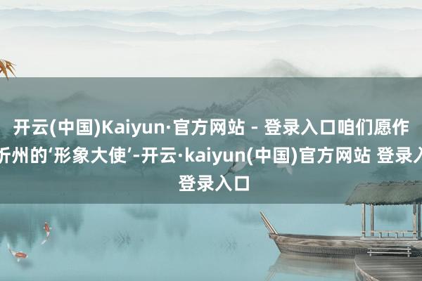 开云(中国)Kaiyun·官方网站 - 登录入口咱们愿作念忻州的‘形象大使’-开云·kaiyun(中国)官方网站 登录入口