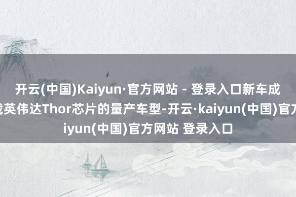 开云(中国)Kaiyun·官方网站 - 登录入口新车成为巨匠首款搭载英伟达Thor芯片的量产车型-开云·kaiyun(中国)官方网站 登录入口