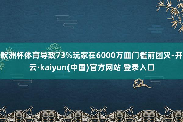 欧洲杯体育导致73%玩家在6000万血门槛前团灭-开云·kaiyun(中国)官方网站 登录入口